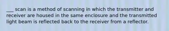 ___ scan is a method of scanning in which the transmitter and receiver are housed in the same enclosure and the transmitted light beam is reflected back to the receiver from a reflector.