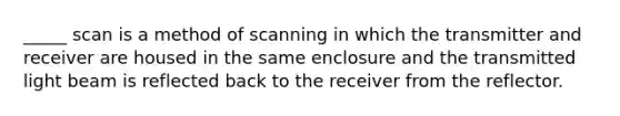 _____ scan is a method of scanning in which the transmitter and receiver are housed in the same enclosure and the transmitted light beam is reflected back to the receiver from the reflector.