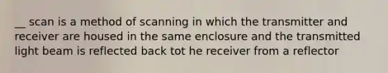 __ scan is a method of scanning in which the transmitter and receiver are housed in the same enclosure and the transmitted light beam is reflected back tot he receiver from a reflector