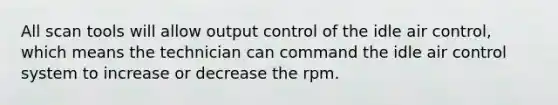 All scan tools will allow output control of the idle air control, which means the technician can command the idle air control system to increase or decrease the rpm.