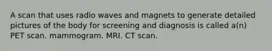 A scan that uses radio waves and magnets to generate detailed pictures of the body for screening and diagnosis is called a(n) PET scan. mammogram. MRI. CT scan.