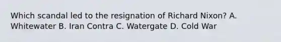 Which scandal led to the resignation of <a href='https://www.questionai.com/knowledge/k7B1M7nk4I-richard-nixon' class='anchor-knowledge'>richard nixon</a>? A. Whitewater B. Iran Contra C. Watergate D. Cold War