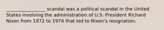 _________________ scandal was a political scandal in the United States involving the administration of U.S. President Richard Nixon from 1972 to 1974 that led to Nixon's resignation.