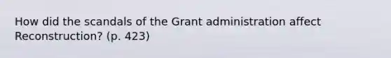 How did the scandals of the Grant administration affect Reconstruction? (p. 423)