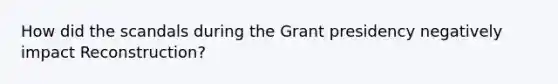 How did the scandals during the Grant presidency negatively impact Reconstruction?