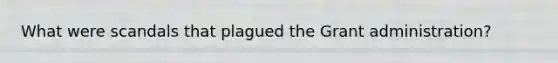 What were scandals that plagued the Grant administration?
