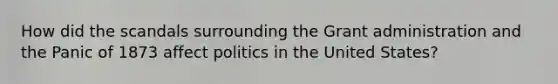 How did the scandals surrounding the Grant administration and the Panic of 1873 affect politics in the United States?