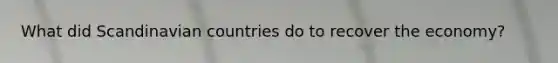 What did Scandinavian countries do to recover the economy?