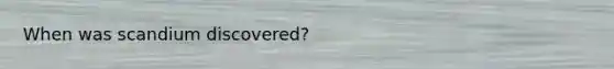 When was scandium discovered?