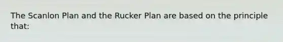 The Scanlon Plan and the Rucker Plan are based on the principle that: