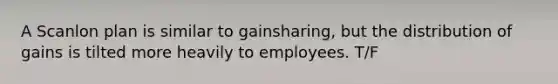 A Scanlon plan is similar to gainsharing, but the distribution of gains is tilted more heavily to employees. T/F