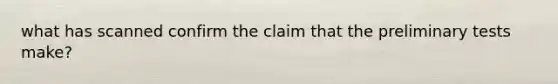 what has scanned confirm the claim that the preliminary tests make?