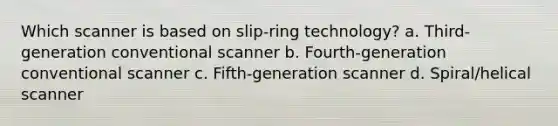 Which scanner is based on slip-ring technology? a. Third-generation conventional scanner b. Fourth-generation conventional scanner c. Fifth-generation scanner d. Spiral/helical scanner