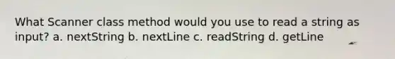 What Scanner class method would you use to read a string as input? a. nextString b. nextLine c. readString d. getLine