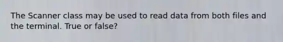 The Scanner class may be used to read data from both files and the terminal. True or false?