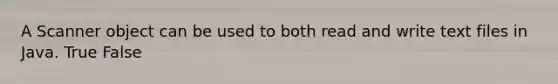 A Scanner object can be used to both read and write text files in Java. True False