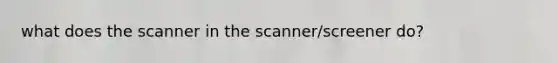 what does the scanner in the scanner/screener do?