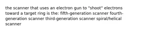 the scanner that uses an electron gun to "shoot" electrons toward a target ring is the: fifth-generation scanner fourth-generation scanner third-generation scanner spiral/helical scanner