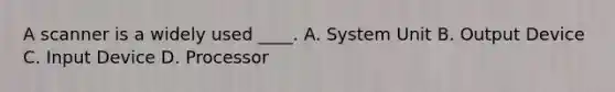 A scanner is a widely used ____. A. System Unit B. Output Device C. Input Device D. Processor