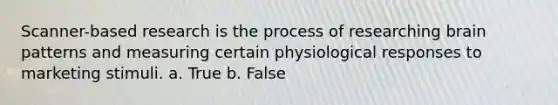 Scanner-based research is the process of researching brain patterns and measuring certain physiological responses to marketing stimuli. a. True b. False