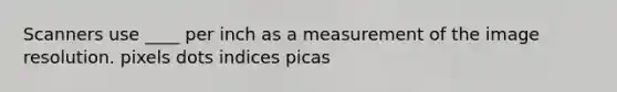 Scanners use ____ per inch as a measurement of the image resolution. pixels dots indices picas