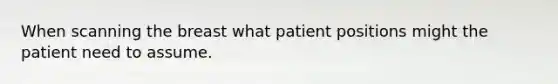 When scanning the breast what patient positions might the patient need to assume.