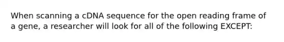 When scanning a cDNA sequence for the open reading frame of a gene, a researcher will look for all of the following EXCEPT: