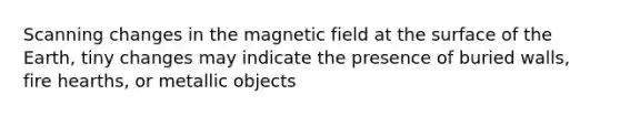 Scanning changes in the magnetic field at the surface of the Earth, tiny changes may indicate the presence of buried walls, fire hearths, or metallic objects