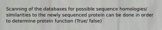 Scanning of the databases for possible sequence homologies/ similarities to the newly sequenced protein can be done in order to determine protein function (True/ false)