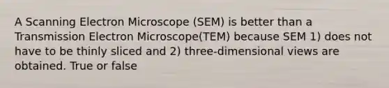 A Scanning Electron Microscope (SEM) is better than a Transmission Electron Microscope(TEM) because SEM 1) does not have to be thinly sliced and 2) three-dimensional views are obtained. True or false