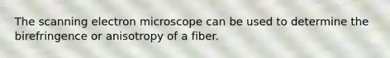 The scanning electron microscope can be used to determine the birefringence or anisotropy of a fiber.