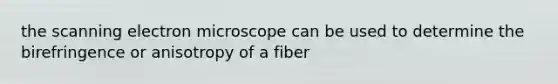 the scanning electron microscope can be used to determine the birefringence or anisotropy of a fiber