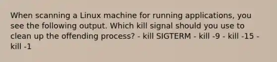 When scanning a Linux machine for running applications, you see the following output. Which kill signal should you use to clean up the offending process? - kill SIGTERM - kill -9 - kill -15 - kill -1