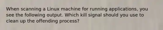 When scanning a Linux machine for running applications, you see the following output. Which kill signal should you use to clean up the offending process?