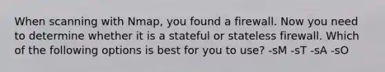 When scanning with Nmap, you found a firewall. Now you need to determine whether it is a stateful or stateless firewall. Which of the following options is best for you to use? -sM -sT -sA -sO
