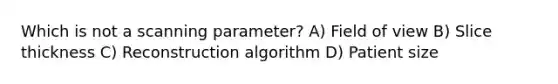 Which is not a scanning parameter? A) Field of view B) Slice thickness C) Reconstruction algorithm D) Patient size