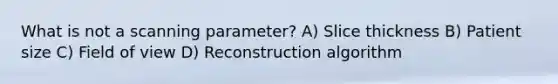 What is not a scanning parameter? A) Slice thickness B) Patient size C) Field of view D) Reconstruction algorithm