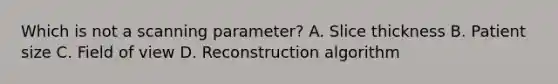 Which is not a scanning parameter? A. Slice thickness B. Patient size C. Field of view D. Reconstruction algorithm