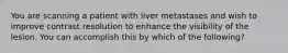 You are scanning a patient with liver metastases and wish to improve contrast resolution to enhance the visibility of the lesion. You can accomplish this by which of the following?