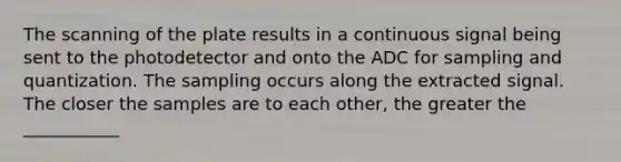 The scanning of the plate results in a continuous signal being sent to the photodetector and onto the ADC for sampling and quantization. The sampling occurs along the extracted signal. The closer the samples are to each other, the greater the ___________