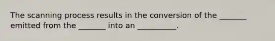 The scanning process results in the conversion of the _______ emitted from the _______ into an __________.