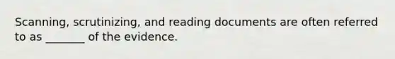 Scanning, scrutinizing, and reading documents are often referred to as _______ of the evidence.