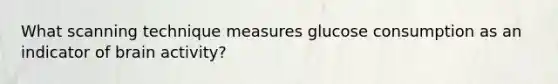 What scanning technique measures glucose consumption as an indicator of brain activity?