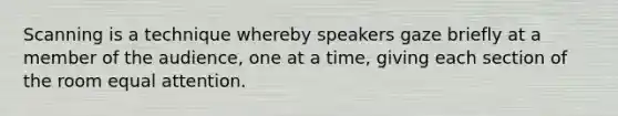 Scanning is a technique whereby speakers gaze briefly at a member of the audience, one at a time, giving each section of the room equal attention.