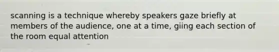 scanning is a technique whereby speakers gaze briefly at members of the audience, one at a time, giing each section of the room equal attention