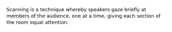 Scanning is a technique whereby speakers gaze briefly at members of the audience, one at a time, giving each section of the room equal attention.