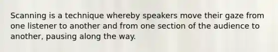 Scanning is a technique whereby speakers move their gaze from one listener to another and from one section of the audience to another, pausing along the way.