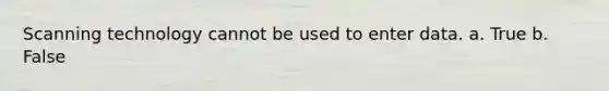 Scanning technology cannot be used to enter data. a. True b. False