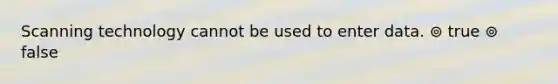 Scanning technology cannot be used to enter data. ⊚ true ⊚ false