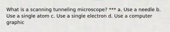 What is a scanning tunneling microscope? *** a. Use a needle b. Use a single atom c. Use a single electron d. Use a computer graphic